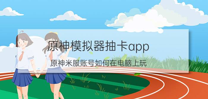 原神模拟器抽卡app 原神米服账号如何在电脑上玩？